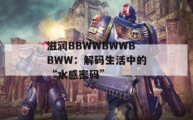 滋润BBWWBWWBBWW：解码生活中的“水感密码”