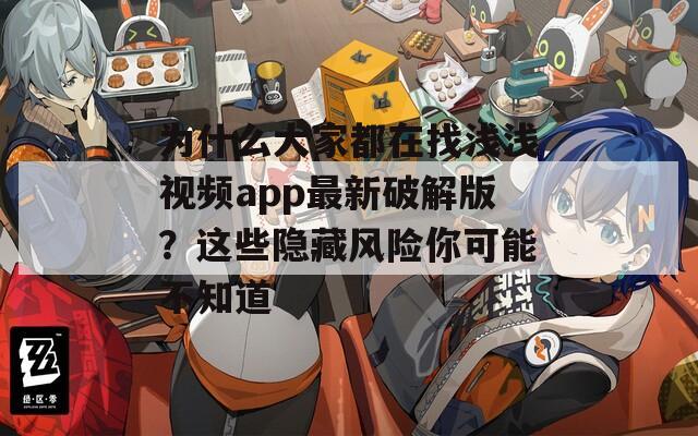 为什么大家都在找浅浅视频app最新破解版？这些隐藏风险你可能不知道