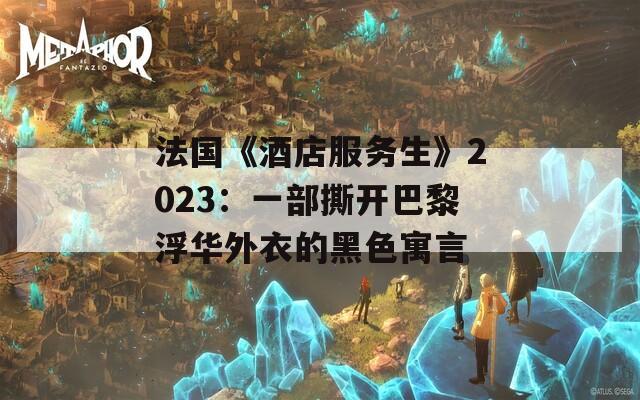 法国《酒店服务生》2023：一部撕开巴黎浮华外衣的黑色寓言