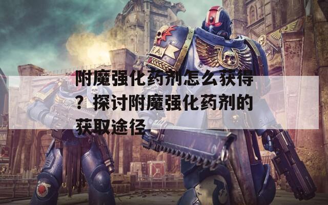 附魔强化药剂怎么获得？探讨附魔强化药剂的获取途径