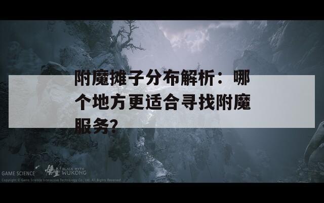 附魔摊子分布解析：哪个地方更适合寻找附魔服务？