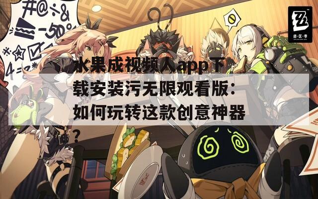 水果成视频人app下载安装污无限观看版：如何玩转这款创意神器？