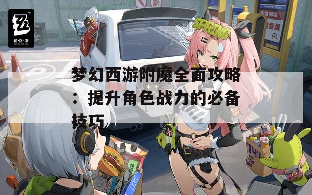 梦幻西游附魔全面攻略：提升角色战力的必备技巧