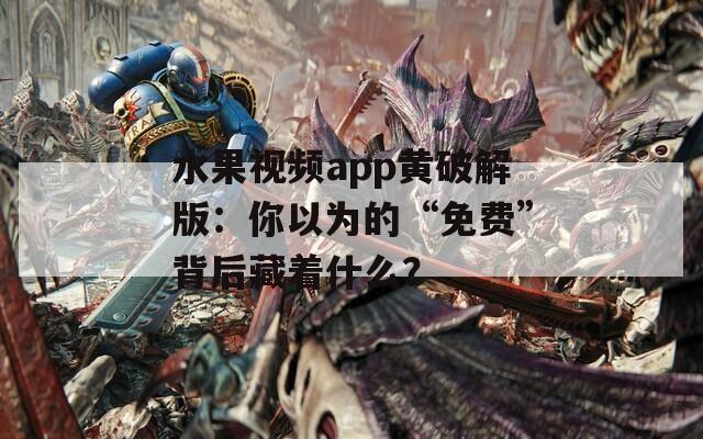 水果视频app黄破解版：你以为的“免费”背后藏着什么？