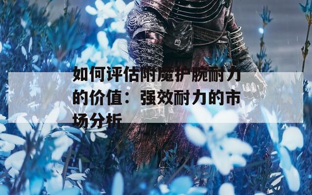 如何评估附魔护腕耐力的价值：强效耐力的市场分析
