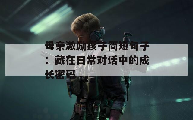 母亲激励孩子简短句子：藏在日常对话中的成长密码