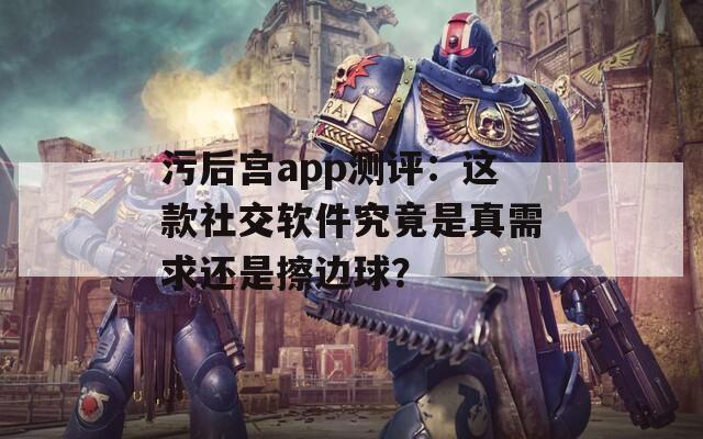 污后宫app测评：这款社交软件究竟是真需求还是擦边球？