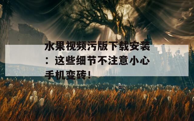水果视频污版下载安装：这些细节不注意小心手机变砖！