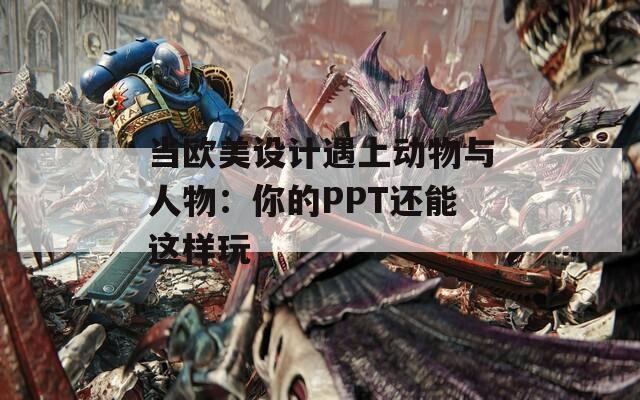 当欧美设计遇上动物与人物：你的PPT还能这样玩