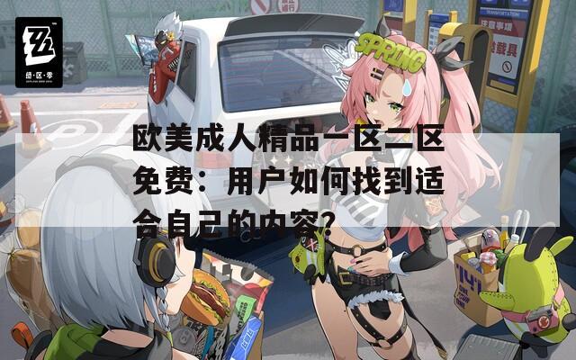 欧美成人精品一区二区免费：用户如何找到适合自己的内容？