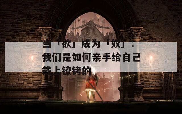 当「欲」成为「奴」：我们是如何亲手给自己戴上镣铐的