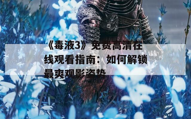 《毒液3》免费高清在线观看指南：如何解锁最爽观影姿势