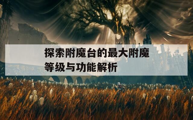探索附魔台的最大附魔等级与功能解析