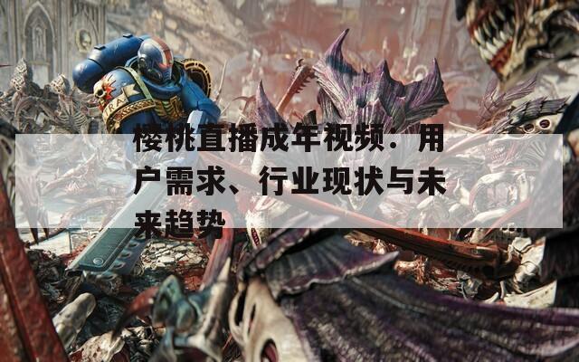 樱桃直播成年视频：用户需求、行业现状与未来趋势