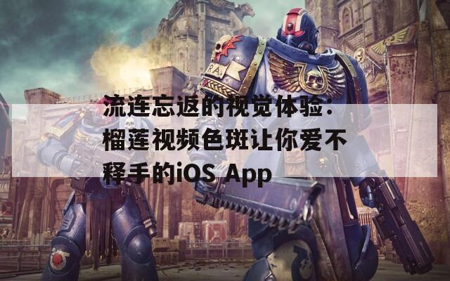 流连忘返的视觉体验：榴莲视频色斑让你爱不释手的iOS App