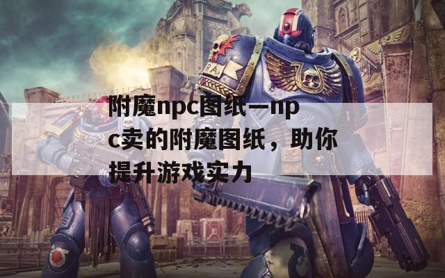 附魔npc图纸—npc卖的附魔图纸，助你提升游戏实力