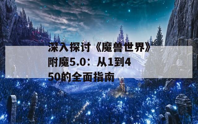 深入探讨《魔兽世界》附魔5.0：从1到450的全面指南