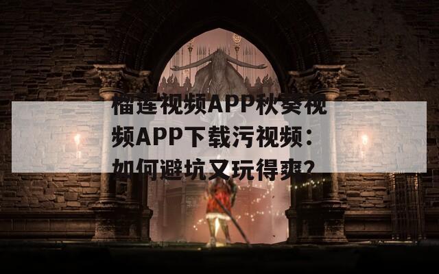榴莲视频APP秋葵视频APP下载污视频：如何避坑又玩得爽？