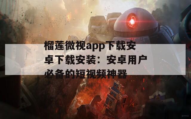 榴莲微视app下载安卓下载安装：安卓用户必备的短视频神器