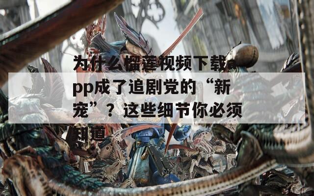 为什么榴莲视频下载app成了追剧党的“新宠”？这些细节你必须知道