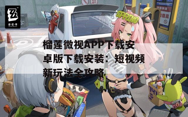 榴莲微视APP下载安卓版下载安装：短视频新玩法全攻略