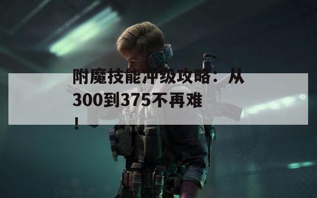 附魔技能冲级攻略：从300到375不再难！