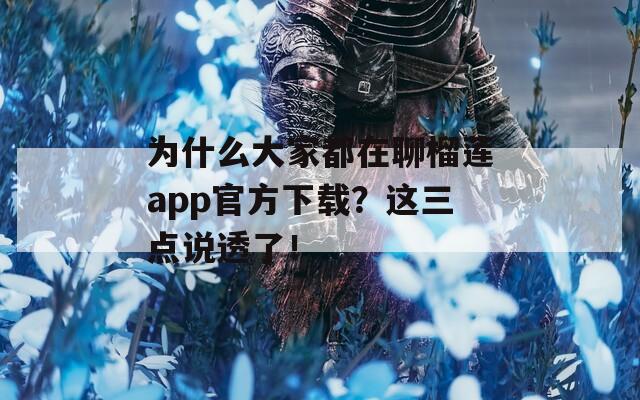 为什么大家都在聊榴莲app官方下载？这三点说透了！