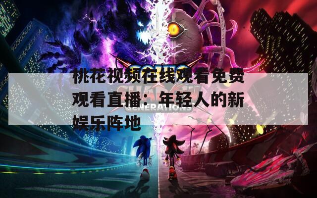 桃花视频在线观看免费观看直播：年轻人的新娱乐阵地
