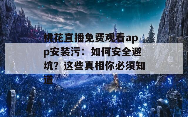 桃花直播免费观看app安装污：如何安全避坑？这些真相你必须知道