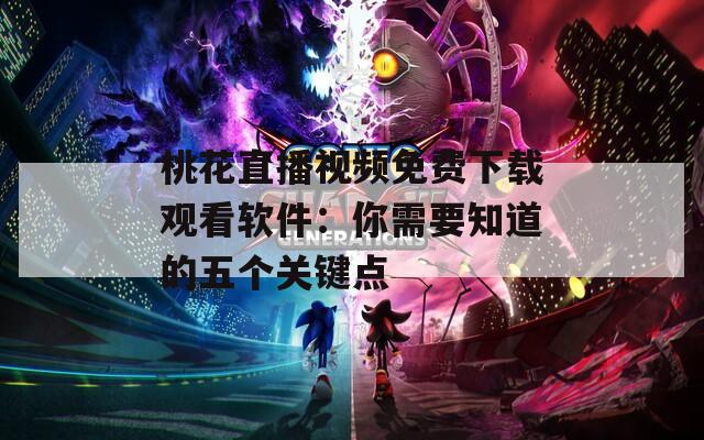 桃花直播视频免费下载观看软件：你需要知道的五个关键点