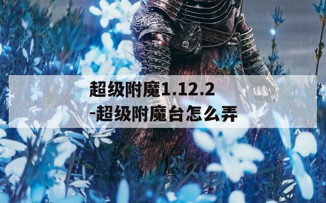 超级附魔1.12.2-超级附魔台怎么弄