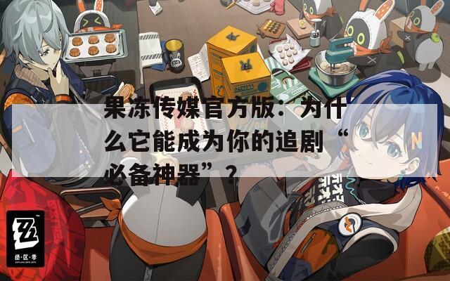 果冻传媒官方版：为什么它能成为你的追剧“必备神器”？