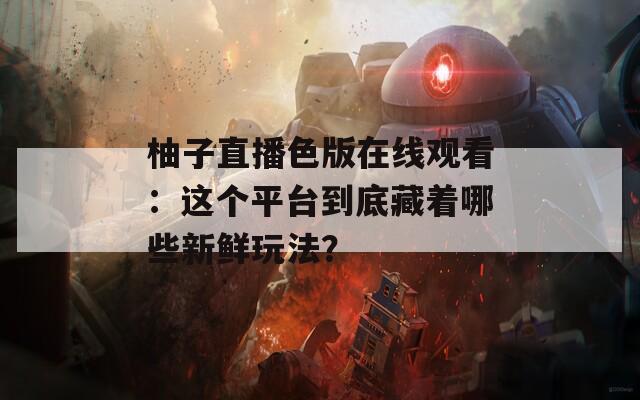 柚子直播色版在线观看：这个平台到底藏着哪些新鲜玩法？