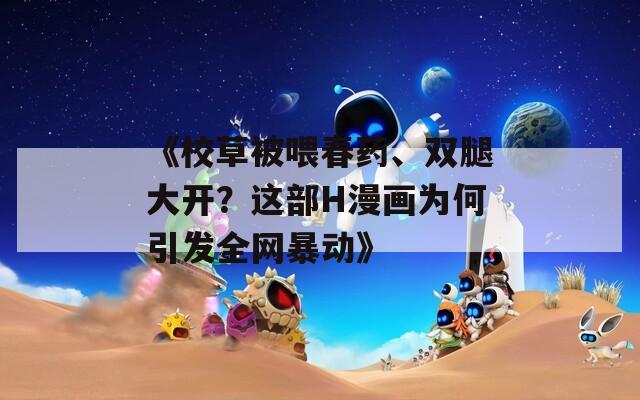 《校草被喂春药、双腿大开？这部H漫画为何引发全网暴动》