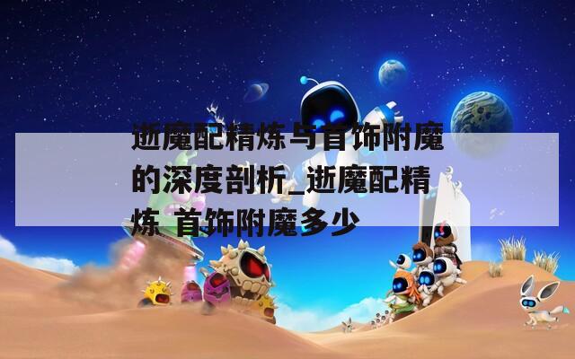 逝魔配精炼与首饰附魔的深度剖析_逝魔配精炼 首饰附魔多少