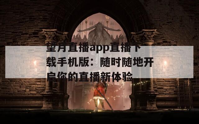 望月直播app直播下载手机版：随时随地开启你的直播新体验