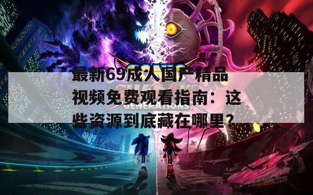 最新69成人国产精品视频免费观看指南：这些资源到底藏在哪里？