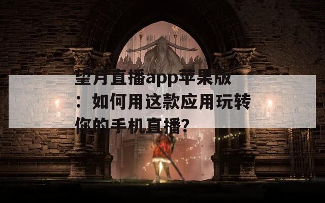 望月直播app苹果版：如何用这款应用玩转你的手机直播？