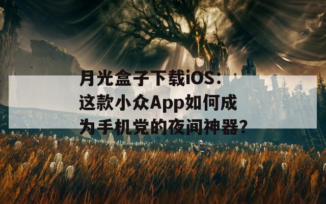 月光盒子下载iOS：这款小众App如何成为手机党的夜间神器？