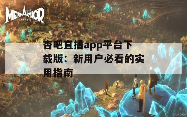 杏吧直播app平台下载版：新用户必看的实用指南