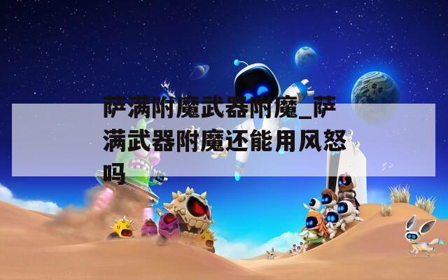萨满附魔武器附魔_萨满武器附魔还能用风怒吗