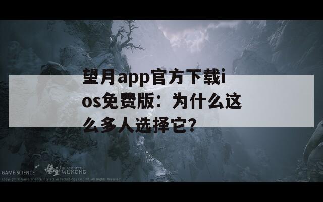 望月app官方下载ios免费版：为什么这么多人选择它？