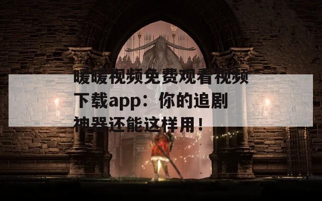 暖暖视频免费观看视频下载app：你的追剧神器还能这样用！