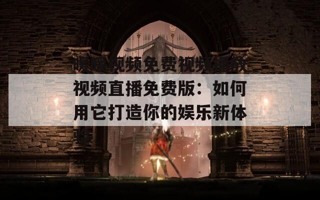 暖暖视频免费视频播放视频直播免费版：如何用它打造你的娱乐新体验