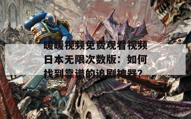 暖暖视频免费观看视频日本无限次数版：如何找到靠谱的追剧神器？
