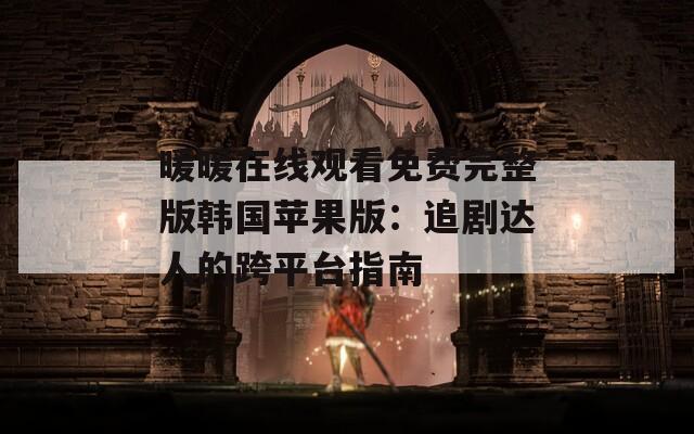 暖暖在线观看免费完整版韩国苹果版：追剧达人的跨平台指南
