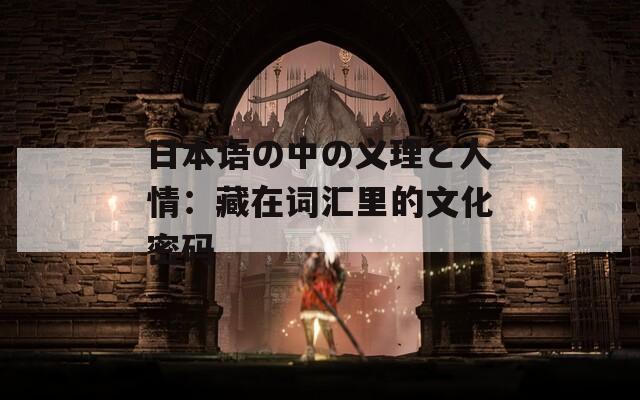 日本语の中の义理と人情：藏在词汇里的文化密码