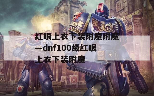 红眼上衣下装附魔附魔—dnf100级红眼上衣下装附魔