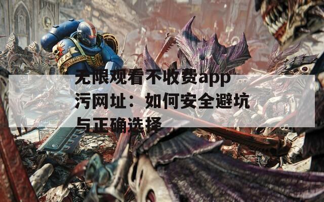 无限观看不收费app污网址：如何安全避坑与正确选择