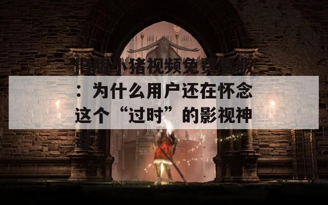 旧版小猪视频免费看版：为什么用户还在怀念这个“过时”的影视神器？
